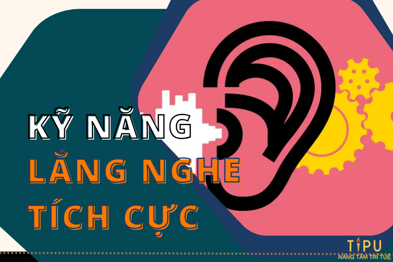 Lắng nghe tích cực là gì? Cách rèn luyện kỹ năng lắng nghe tích cực 15 kỹ năng lắng nghe tích cực