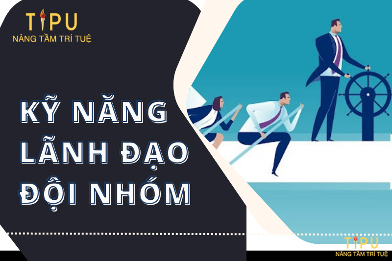 Kỹ năng lãnh đạo đội nhóm cho Team Leader hiện đại 17 kỹ năng lãnh đạo đội nhóm