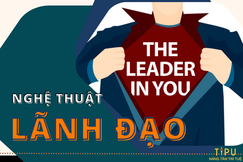 Nghệ thuật lãnh đạo: yếu tố và kỹ năng tạo ra lãnh đạo vĩ đại 6 nghệ thuật lãnh đạo