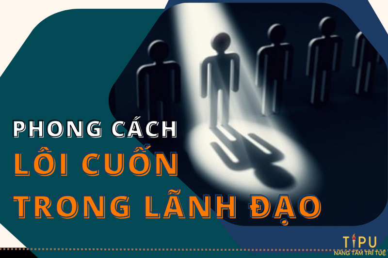 Phong cách lãnh đạo lôi cuốn là gì? Tìm hiểu Charismatic Leadership 9 lãnh đạo lôi cuốn